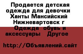 Продается детская одежда для девочки - Ханты-Мансийский, Нижневартовск г. Одежда, обувь и аксессуары » Другое   